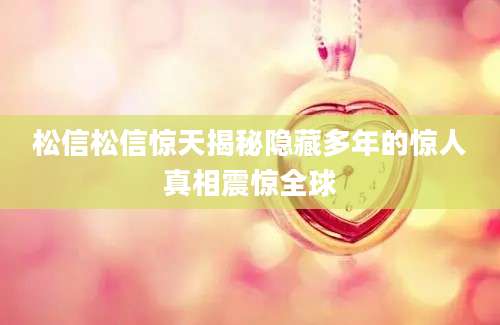松信松信惊天揭秘隐藏多年的惊人真相震惊全球