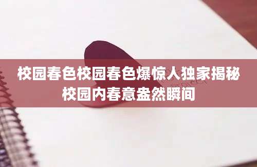 校园春色校园春色爆惊人独家揭秘校园内春意盎然瞬间