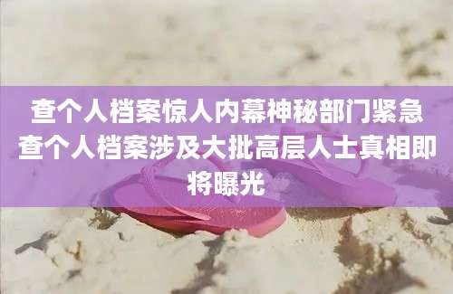 查个人档案惊人内幕神秘部门紧急查个人档案涉及大批高层人士真相即将曝光