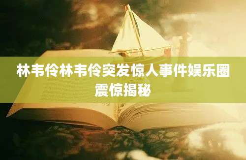 林韦伶林韦伶突发惊人事件娱乐圈震惊揭秘