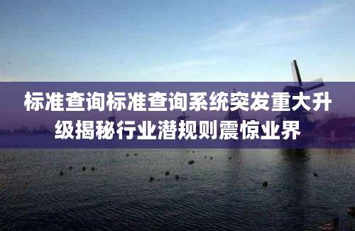 标准查询标准查询系统突发重大升级揭秘行业潜规则震惊业界