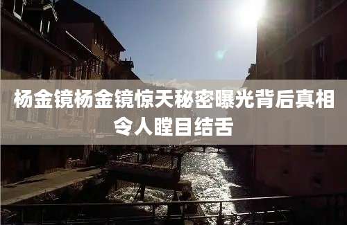 杨金镜杨金镜惊天秘密曝光背后真相令人瞠目结舌