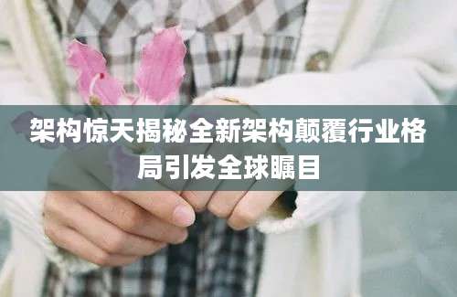 架构惊天揭秘全新架构颠覆行业格局引发全球瞩目