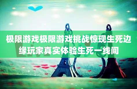 极限游戏极限游戏挑战惊现生死边缘玩家真实体验生死一线间