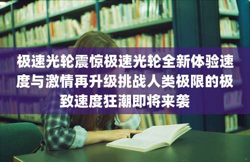 极速光轮震惊极速光轮全新体验速度与激情再升级挑战人类极限的极致速度狂潮即将来袭