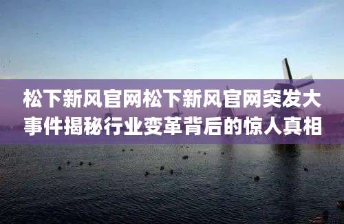 松下新风官网松下新风官网突发大事件揭秘行业变革背后的惊人真相