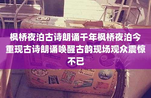 枫桥夜泊古诗朗诵千年枫桥夜泊今重现古诗朗诵唤醒古韵现场观众震惊不已