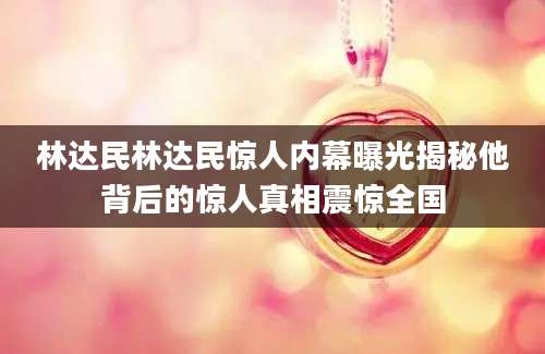 林达民林达民惊人内幕曝光揭秘他背后的惊人真相震惊全国