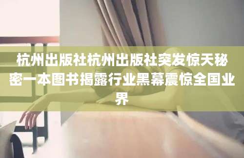 杭州出版社杭州出版社突发惊天秘密一本图书揭露行业黑幕震惊全国业界