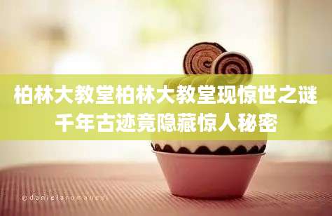 柏林大教堂柏林大教堂现惊世之谜千年古迹竟隐藏惊人秘密