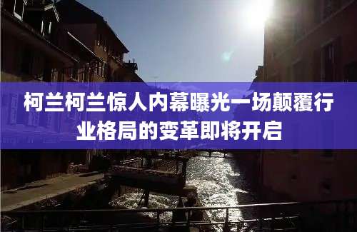 柯兰柯兰惊人内幕曝光一场颠覆行业格局的变革即将开启