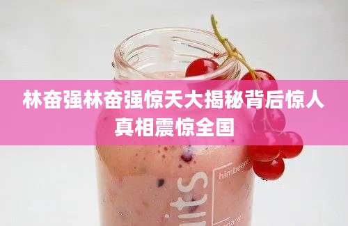林奋强林奋强惊天大揭秘背后惊人真相震惊全国
