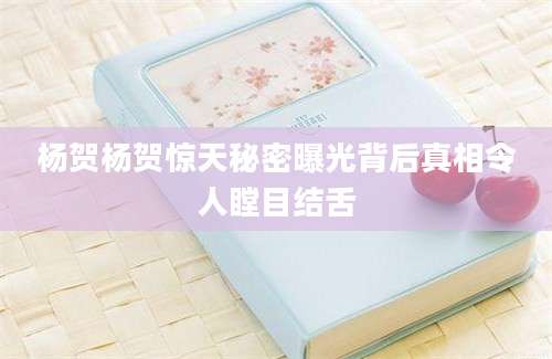 杨贺杨贺惊天秘密曝光背后真相令人瞠目结舌