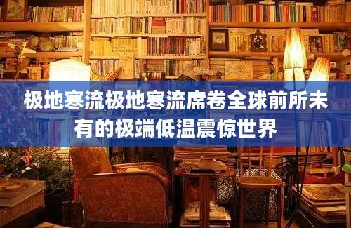 极地寒流极地寒流席卷全球前所未有的极端低温震惊世界