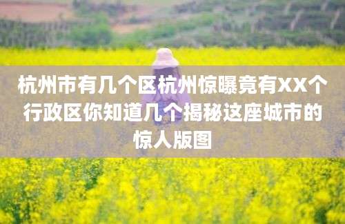 杭州市有几个区杭州惊曝竟有XX个行政区你知道几个揭秘这座城市的惊人版图