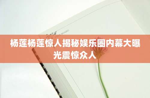 杨莲杨莲惊人揭秘娱乐圈内幕大曝光震惊众人