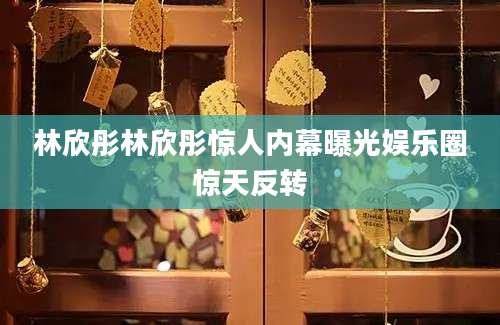 林欣彤林欣彤惊人内幕曝光娱乐圈惊天反转