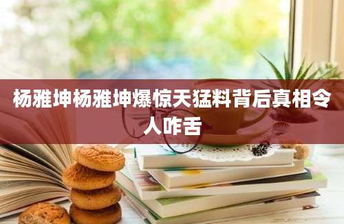 杨雅坤杨雅坤爆惊天猛料背后真相令人咋舌