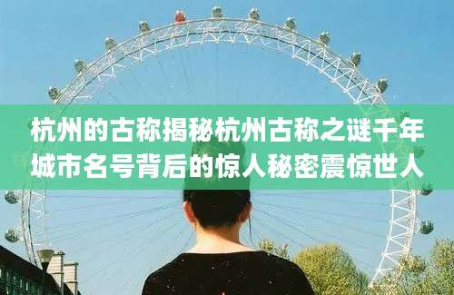 杭州的古称揭秘杭州古称之谜千年城市名号背后的惊人秘密震惊世人