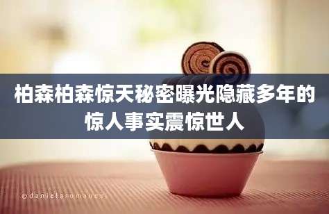 柏森柏森惊天秘密曝光隐藏多年的惊人事实震惊世人