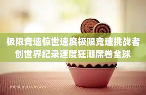 极限竞速惊世速度极限竞速挑战者创世界纪录速度狂潮席卷全球