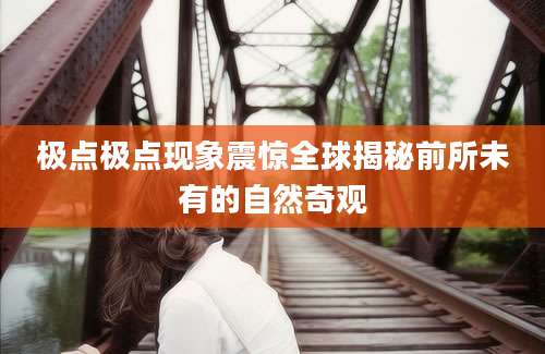 极点极点现象震惊全球揭秘前所未有的自然奇观