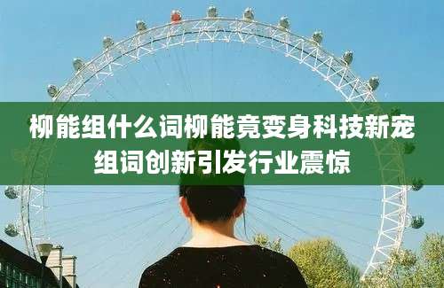 柳能组什么词柳能竟变身科技新宠组词创新引发行业震惊