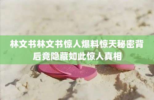 林文书林文书惊人爆料惊天秘密背后竟隐藏如此惊人真相