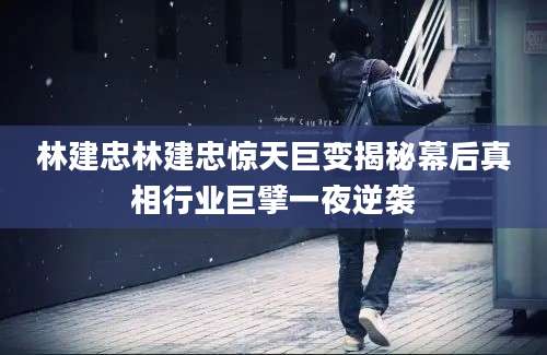 林建忠林建忠惊天巨变揭秘幕后真相行业巨擘一夜逆袭