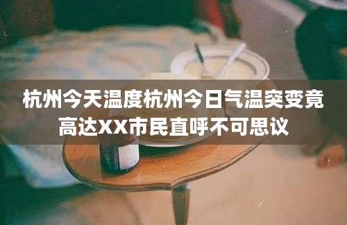 杭州今天温度杭州今日气温突变竟高达XX市民直呼不可思议
