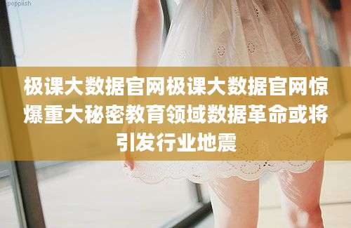 极课大数据官网极课大数据官网惊爆重大秘密教育领域数据革命或将引发行业地震