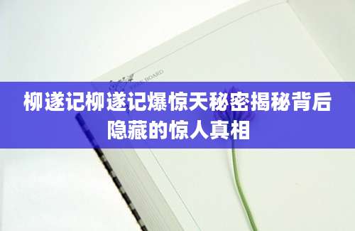 柳遂记柳遂记爆惊天秘密揭秘背后隐藏的惊人真相