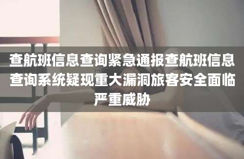 查航班信息查询紧急通报查航班信息查询系统疑现重大漏洞旅客安全面临严重威胁