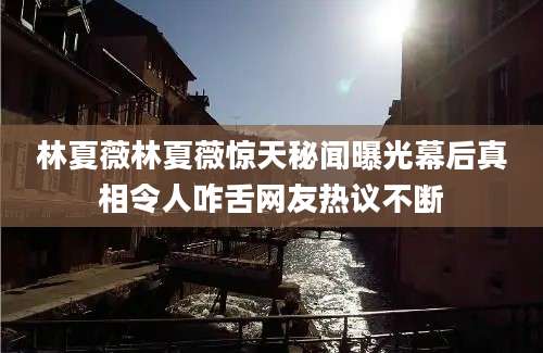 林夏薇林夏薇惊天秘闻曝光幕后真相令人咋舌网友热议不断