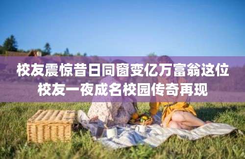 校友震惊昔日同窗变亿万富翁这位校友一夜成名校园传奇再现