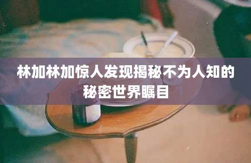 林加林加惊人发现揭秘不为人知的秘密世界瞩目