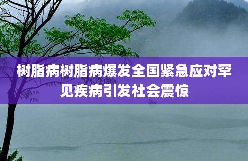 树脂病树脂病爆发全国紧急应对罕见疾病引发社会震惊