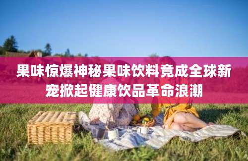 果味惊爆神秘果味饮料竟成全球新宠掀起健康饮品革命浪潮