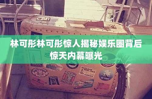 林可彤林可彤惊人揭秘娱乐圈背后惊天内幕曝光