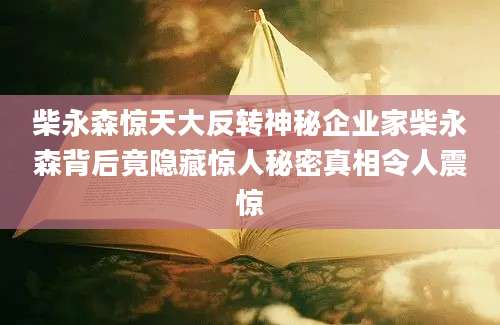 柴永森惊天大反转神秘企业家柴永森背后竟隐藏惊人秘密真相令人震惊