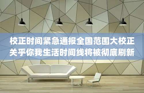 校正时间紧急通报全国范围大校正关乎你我生活时间线将被彻底刷新