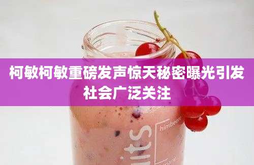 柯敏柯敏重磅发声惊天秘密曝光引发社会广泛关注