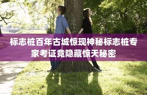 标志桩百年古城惊现神秘标志桩专家考证竟隐藏惊天秘密