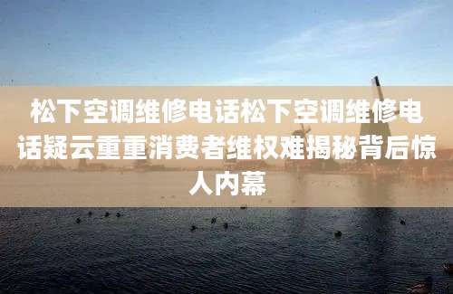 松下空调维修电话松下空调维修电话疑云重重消费者维权难揭秘背后惊人内幕