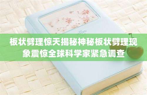 板状劈理惊天揭秘神秘板状劈理现象震惊全球科学家紧急调查