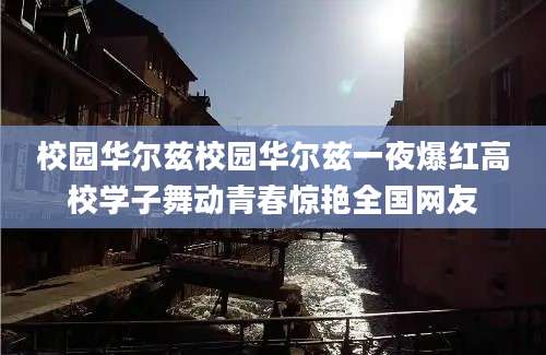 校园华尔兹校园华尔兹一夜爆红高校学子舞动青春惊艳全国网友