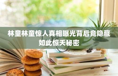林童林童惊人真相曝光背后竟隐藏如此惊天秘密