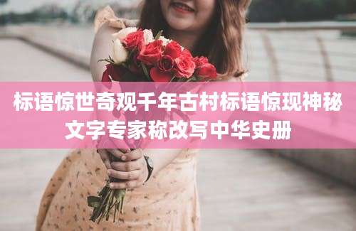 标语惊世奇观千年古村标语惊现神秘文字专家称改写中华史册