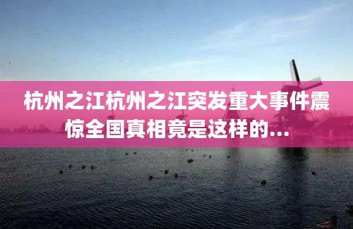 杭州之江杭州之江突发重大事件震惊全国真相竟是这样的...