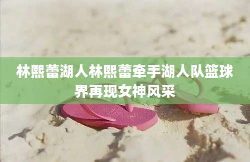 林熙蕾湖人林熙蕾牵手湖人队篮球界再现女神风采